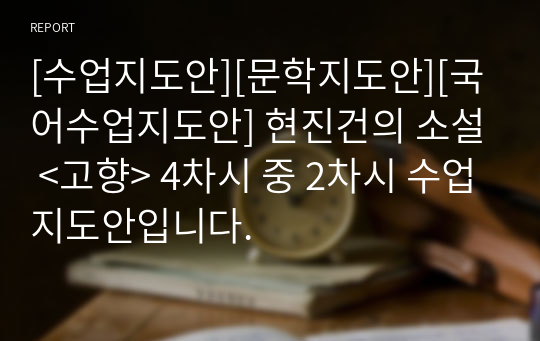 [수업지도안][문학지도안][국어수업지도안] 현진건의 소설 &lt;고향&gt; 4차시 중 2차시 수업지도안입니다.