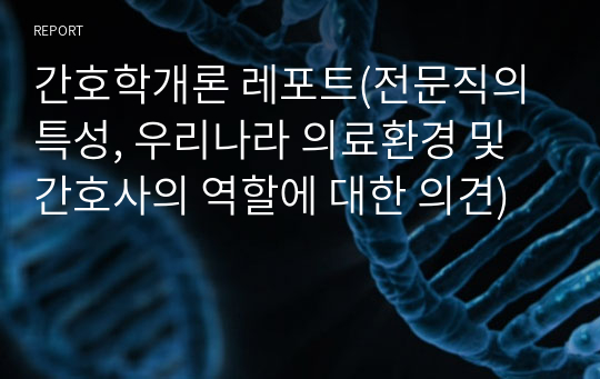 간호학개론 레포트(전문직의 특성, 우리나라 의료환경 및 간호사의 역할에 대한 의견)