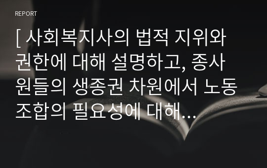 [ 사회복지사의 법적 지위와 권한에 대해 설명하고, 종사원들의 생종권 차원에서 노동조합의 필요성에 대해 사례를 들어 제시하시오. ]