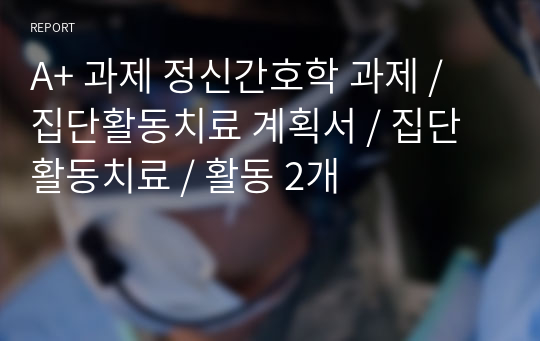 A+ 과제 정신간호학 과제 / 집단활동치료 계획서 / 집단활동치료 / 활동 2개