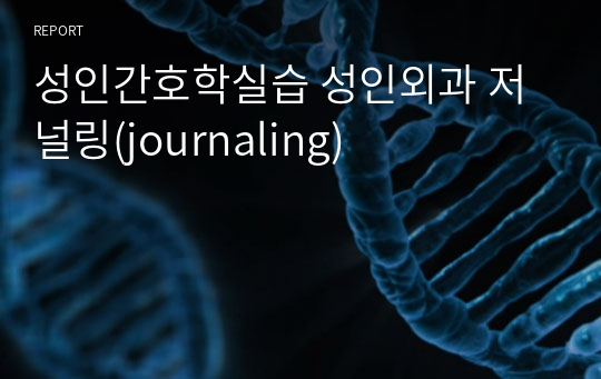 성인간호학실습 성인외과 저널링(journaling)