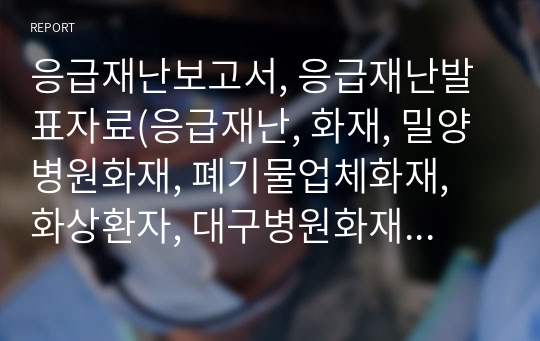 응급재난보고서, 응급재난발표자료(응급재난, 화재, 밀양병원화재, 폐기물업체화재, 화상환자, 대구병원화재대응, 화상간호, 병원별화재대응, 보고서, PPT)