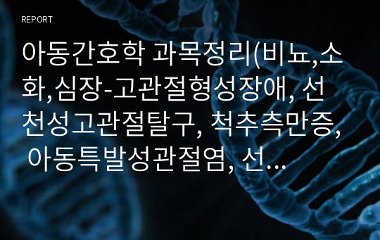 아동간호학 과목정리(비뇨,소화,심장-고관절형성장애, 선천성고관절탈구, 척추측만증, 아동특발성관절염, 선천성만곡족, 뇌성마비, 소아암, 백혈병아동 중재, 아동탈수, 구순구개열, 소화성궤양중재, 기관식도루 수술중재, 신생아 심질환사정, 요로감염, 두개내압상승징후 등 정리))