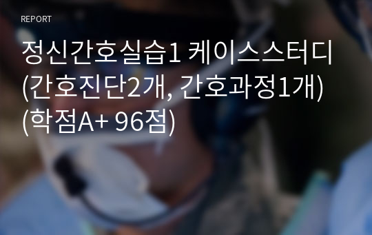 정신간호실습1 케이스스터디(간호진단2개, 간호과정1개) (학점A+ 96점)