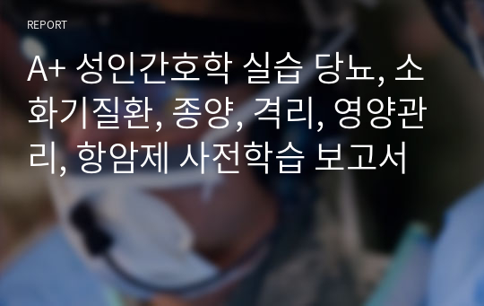 A+ 성인간호학 실습 당뇨, 소화기질환, 종양, 격리, 영양관리, 항암제 사전학습 보고서