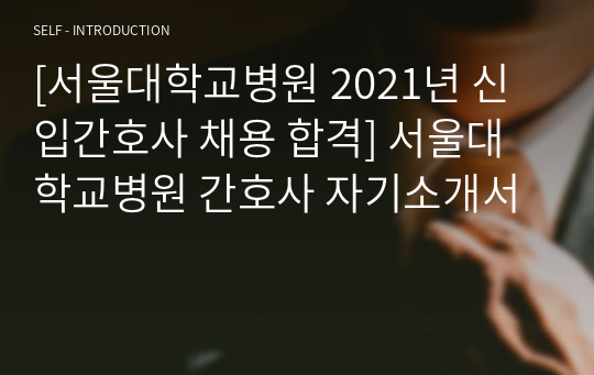 [서울대학교병원 2021년 신입간호사 채용 합격] 서울대학교병원 간호사 자기소개서