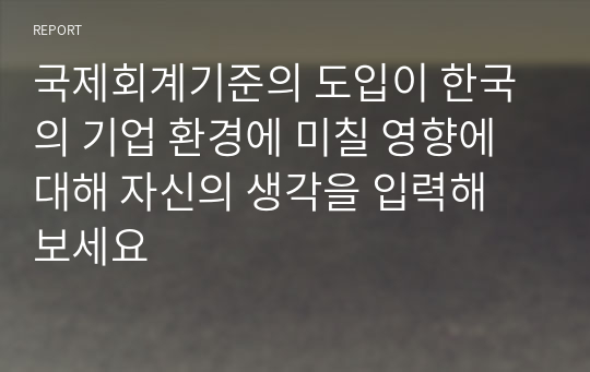 국제회계기준의 도입이 한국의 기업 환경에 미칠 영향에 대해 자신의 생각을 입력해 보세요