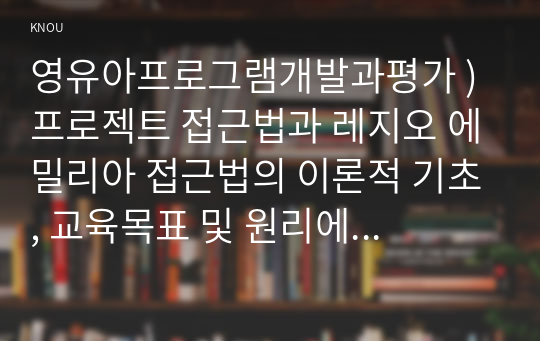 영유아프로그램개발과평가 ) 프로젝트 접근법과 레지오 에밀리아 접근법의 이론적 기초, 교육목표 및 원리에 대해 설명하고, 교육과정의 측면에서 프로젝트 접근법과 레지오 에밀리아 접근법의 공통점과 차이점에 대해 논하시오.