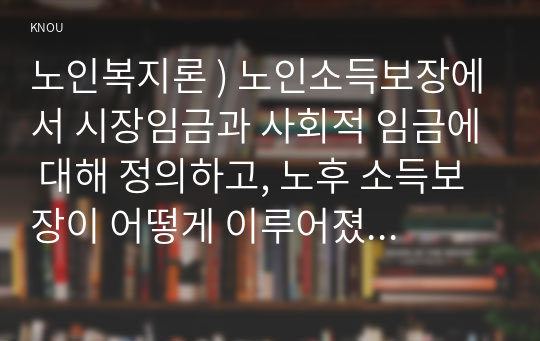 노인복지론 ) 노인소득보장에서 시장임금과 사회적 임금에 대해 정의하고, 노후 소득보장이 어떻게 이루어졌으면 좋겠는지 자신의 견해를 쓰시오, 노인의료를 상품으로 보는 관점과 권리로 보는 관점을 설명하고, 두 관점 중 본인이 지지하는 관점을 밝히고 그 이유를 쓰시오.