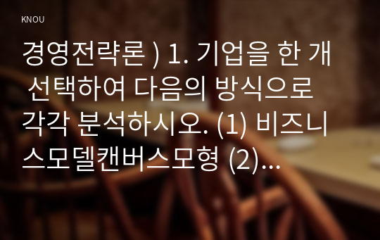 경영전략론 ) 1. 기업을 한 개 선택하여 다음의 방식으로 각각 분석하시오. (1) 비즈니스모델캔버스모형 (2) 가치사슬모형 2. 기업을 한 개 선택하여 브리콜라주 모형을 적용하여 분석하시오