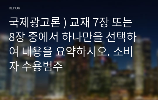 국제광고론 ) 교재 7장 또는 8장 중에서 하나만을 선택하여 내용을 요약하시오. 소비자 수용범주