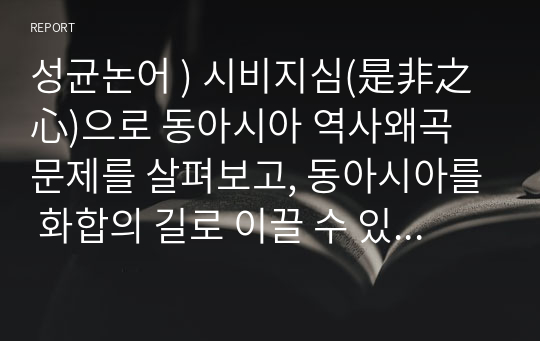 성균논어 ) 시비지심(是非之心)으로 동아시아 역사왜곡 문제를 살펴보고, 동아시아를 화합의 길로 이끌 수 있는 지혜로운 방안을 모색하시오