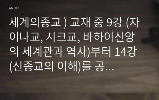 세계의종교 ) 교재 중 9강 (자이나교, 시크교, 바하이신앙의 세계관과 역사)부터 14강 (신종교의 이해)를 공부한 후 이 중 세 강을 자유롭게 선택하여 각각 핵심을 요약하여 서술합니다.