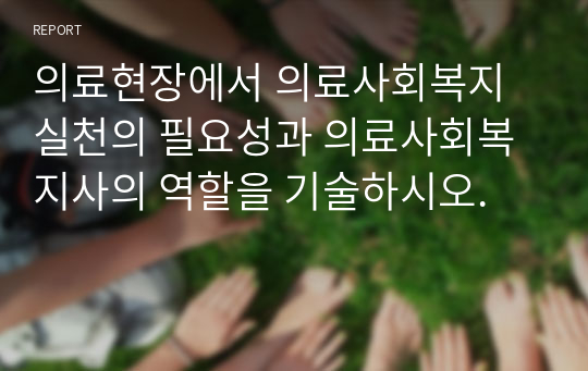 의료현장에서 의료사회복지실천의 필요성과 의료사회복지사의 역할을 기술하시오.