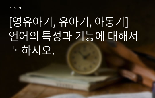 [영유아기, 유아기, 아동기] 언어의 특성과 기능에 대해서 논하시오.