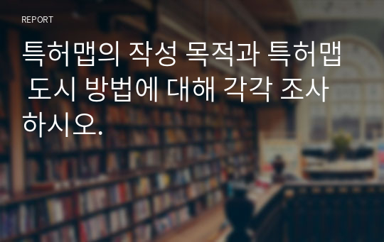 특허맵의 작성 목적과 특허맵 도시 방법에 대해 각각 조사하시오.