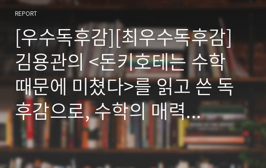 [우수독후감][최우수독후감] 김용관의 &lt;돈키호테는 수학 때문에 미쳤다&gt;를 읽고 쓴 독후감으로, 수학의 매력에 흠뻑 빠져들 수 있을 것입니다.