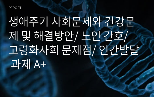 생애주기 사회문제와 건강문제 및 해결방안/ 노인 간호/ 고령화사회 문제점/ 인간발달 과제 A+