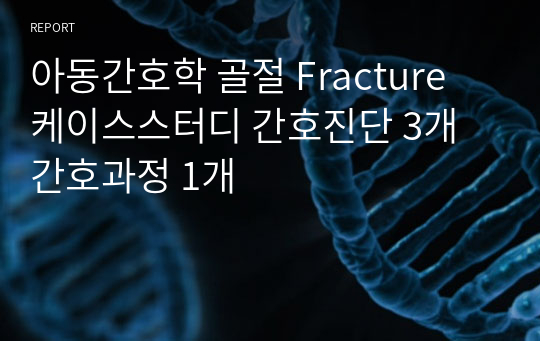 아동간호학 골절 Fracture 케이스스터디 간호진단 3개 간호과정 1개