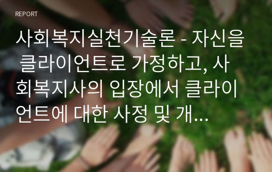 사회복지실천기술론 - 자신을 클라이언트로 가정하고, 사회복지사의 입장에서 클라이언트에 대한 사정 및 개입목표 설정