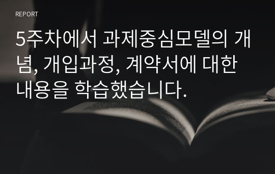 5주차에서 과제중심모델의 개념, 개입과정, 계약서에 대한 내용을 학습했습니다.