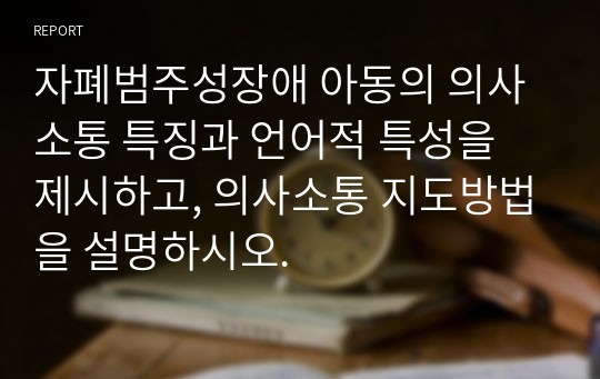 자폐범주성장애 아동의 의사소통 특징과 언어적 특성을 제시하고, 의사소통 지도방법을 설명하시오.