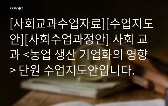 [사회교과수업자료][수업지도안][사회수업과정안] 사회 교과 &lt;농업 생산 기업화의 영향&gt; 단원 수업지도안입니다.