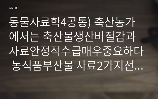 동물사료학4공통) 축산농가에서는 축산물생산비절감과 사료안정적수급매우중요하다 농식품부산물 사료2가지선택하여 사료의특성 기술하시오0k