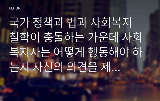 국가 정책과 법과 사회복지 철학이 충돌하는 가운데 사회복지사는 어떻게 행동해야 하는지 자신의 의견을 제시하시오.