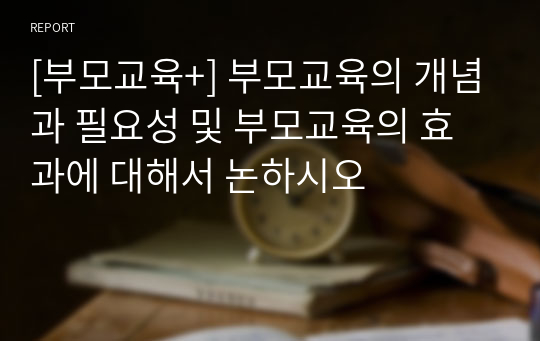 [부모교육+] 부모교육의 개념과 필요성 및 부모교육의 효과에 대해서 논하시오