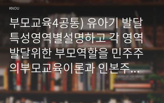 부모교육4공통) 유아기 발달특성영역별설명하고 각 영역발달위한 부모역할을 민주주의부모교육이론과 인본주의부모교육이론 각각 설명하시오0k