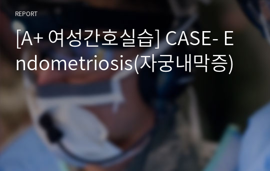 [A+ 여성간호실습] CASE- Endometriosis(자궁내막증)