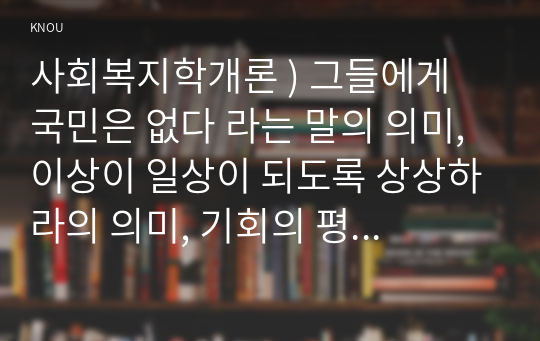 사회복지학개론 ) 그들에게 국민은 없다 라는 말의 의미, 이상이 일상이 되도록 상상하라의 의미, 기회의 평등과 조건의 평등, 탈상품화와 계층화