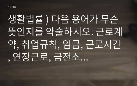 생활법률 ) 다음 용어가 무슨 뜻인지를 약술하시오. 근로계약, 취업규칙, 임금, 근로시간, 연장근로, 금전소비대차, 매매계약, 임대차계약