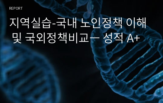 지역실습-국내 노인정책 이해 및 국외정책비교ㅡ 성적 A+