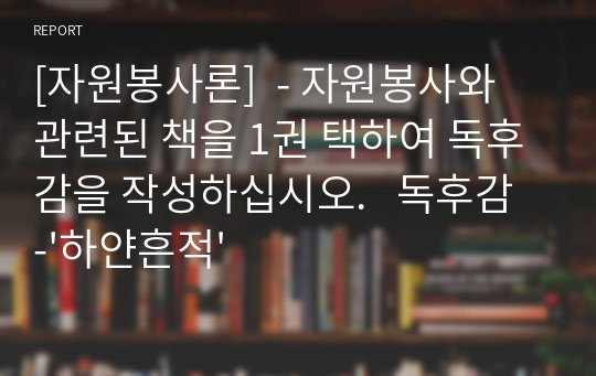 [자원봉사론]  - 자원봉사와 관련된 책을 1권 택하여 독후감을 작성하십시오.   독후감 -&#039;하얀흔적&#039;