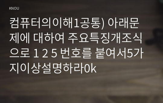 컴퓨터의이해1공통) 아래문제에 대하여 주요특징개조식으로 1 2 5 번호를 붙여서5가지이상설명하라0k