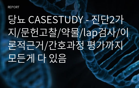 당뇨 CASESTUDY - 진단2가지/문헌고찰/약물/lap검사/이론적근거/간호과정 평가까지 모든게 다 있음