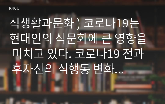 식생활과문화 ) 코로나19는 현대인의 식문화에 큰 영향을 미치고 있다. 코로나19 전과 후자신의 식행동 변화를 다음에 제시한 용어 중 5가지를 선정하여 설명하시오