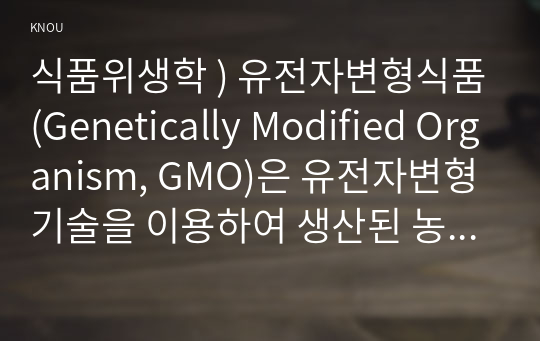 식품위생학 ) 유전자변형식품(Genetically Modified Organism, GMO)은 유전자변형기술을 이용하여 생산된 농산물과 그 농산물을 가공하여 만든 식품을 말한다.