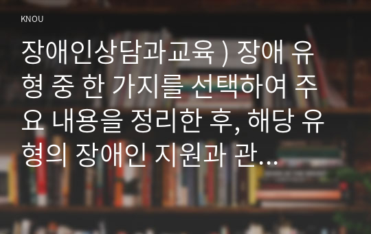 장애인상담과교육 ) 장애 유형 중 한 가지를 선택하여 주요 내용을 정리한 후, 해당 유형의 장애인 지원과 관련한 교육 또는 상담 프로그램을 구상하여 제안하시오.