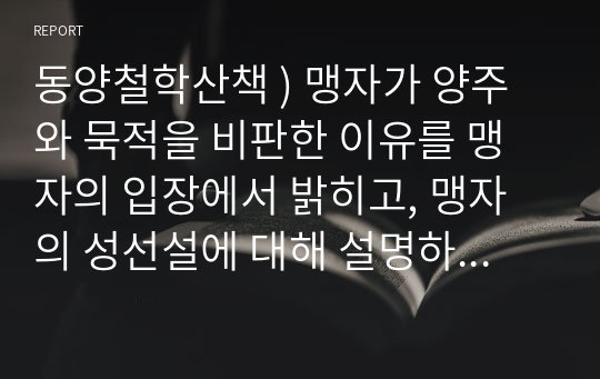 동양철학산책 ) 맹자가 양주와 묵적을 비판한 이유를 맹자의 입장에서 밝히고, 맹자의 성선설에 대해 설명하시오. 그리고 이와 연결되는 맹자의 정치철학에 대한 자신의 생각과 의견을 개진해보시오