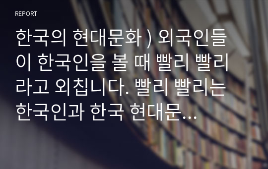 한국의 현대문화 ) 외국인들이 한국인을 볼 때 빨리 빨리 라고 외칩니다. 빨리 빨리는 한국인과 한국 현대문화를 상징한다고 할 수 있습니다. 외국인들이 한국문화를 접하면서 느꼈을 빨리 빨리 문화의 특징을 구체적인 사례를 들어 설명해보시오.