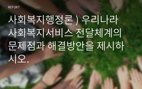 사회복지행정론 ) 우리나라 사회복지서비스 전달체계의 문제점과 해결방안을 제시하시오.