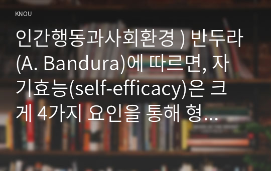 인간행동과사회환경 ) 반두라(A. Bandura)에 따르면, 자기효능(self-efficacy)은 크게 4가지 요인을 통해 형성된다. 4가지 요인이 무엇인지 작성하고, 구체적으로 설명하시오.