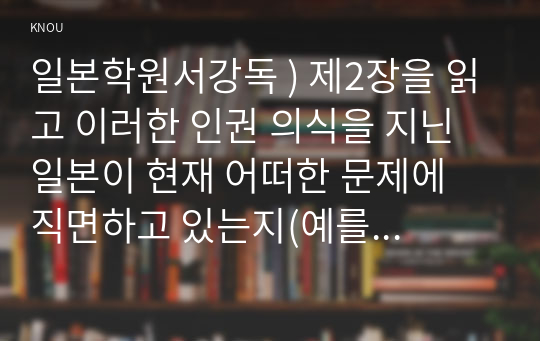 일본학원서강독 ) 제2장을 읽고 이러한 인권 의식을 지닌 일본이 현재 어떠한 문제에 직면하고 있는지(예를 들면, 여성, 소수민족, 경제적 약자층, 성소수자 인권 등), 그리고 그것이 앞으로의 일본의 민주주의에 어떠한 영향을 미치게 될 것인지에 관해 자신의 생각을 서술하시오.