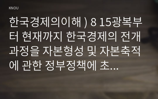 한국경제의이해 ) 8 15광복부터 현재까지 한국경제의 전개과정을 자본형성 및 자본축적에 관한 정부정책에 초점을 맞추어 서술하고, 계층별 분배 실태와 빈곤 실태를 중심으로 자본축적의 분배적 귀결에 대해 서술