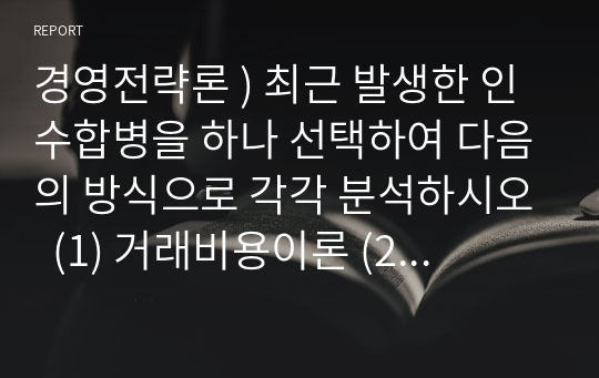 경영전략론 ) 최근 발생한 인수합병을 하나 선택하여 다음의 방식으로 각각 분석하시오  (1) 거래비용이론 (2) 실물옵션이론 (3) 자원기반이론