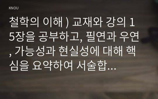 철학의 이해 ) 교재와 강의 15장을 공부하고, 필연과 우연, 가능성과 현실성에 대해 핵심을 요약하여 서술합니다.