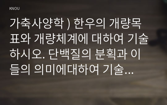 가축사양학 ) 한우의 개량목표와 개량체계에 대하여 기술하시오. 단백질의 분획과 이들의 의미에대하여 기술하시오. 섬유질배합사료의 원리, 특징, 단점 및 제조에 기술하시오.